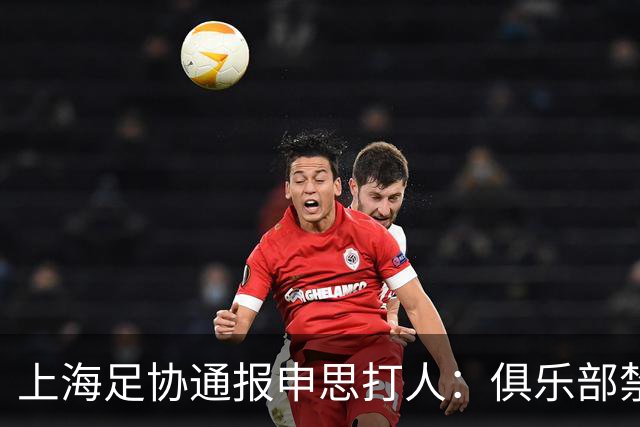 上海足协通报申思打人：俱乐部禁止注册新球员6个月，罚款两万！