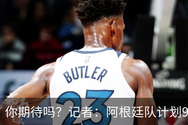 你期待吗？记者：阿根廷队计划9月在中国踢友谊赛