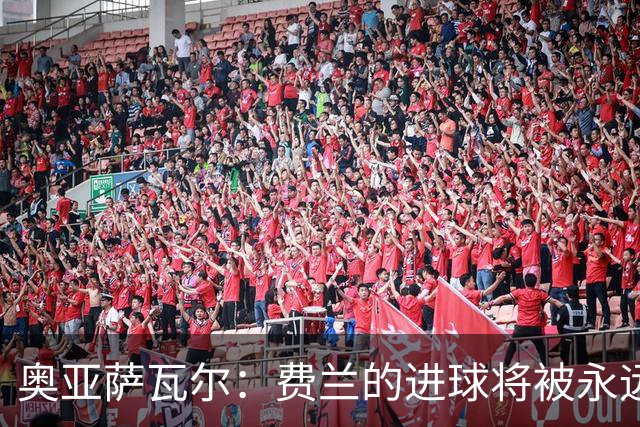 奥亚萨瓦尔：费兰的进球将被永远铭记，我们都为他感到高兴