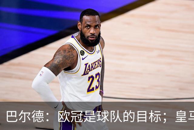 巴尔德：欧冠是球队的目标；皇马引援多？我们专注于自己