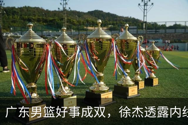 广东男篮好事成双，徐杰透露内线补强目标，潜力锋线有望续约留队！