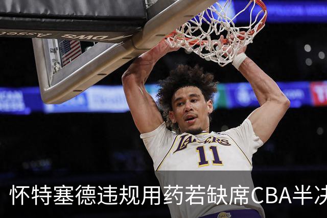 怀特塞德违规用药若缺席CBA半决赛！上海能过北京一关吗？