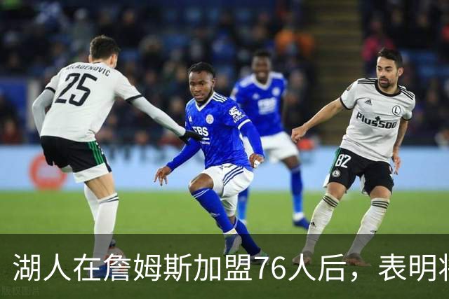湖人在詹姆斯加盟76人后，表明将布朗尼·詹姆斯交易至76人的明确态度