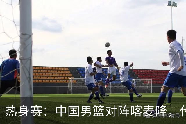 热身赛：中国男篮对阵喀麦隆，传来3好消息1坏消息，郭士强喜获得力强援