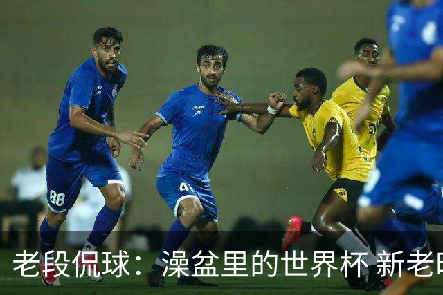 老段侃球：澡盆里的世界杯 新老时代交接！