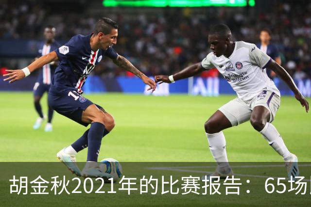 胡金秋2021年的比赛报告：65场比赛，1756分钟