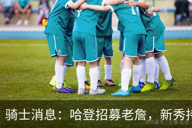 骑士消息：哈登招募老詹，新秀持续高光，名宿看衰前景