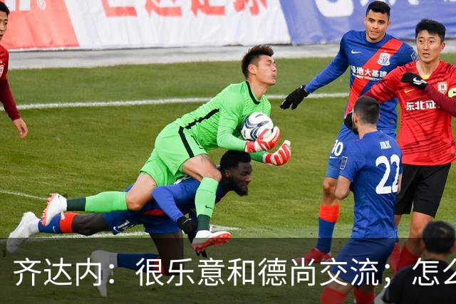 齐达内：很乐意和德尚交流；怎么踢西班牙？这还不是我的目标
