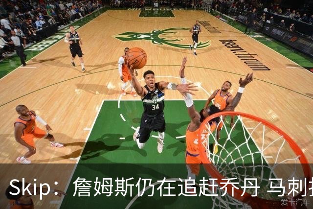 Skip：詹姆斯仍在追赶乔丹 马刺拒绝了他 而他能完美胜任76人控卫